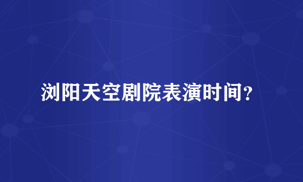 浏阳天空剧院表演时间？