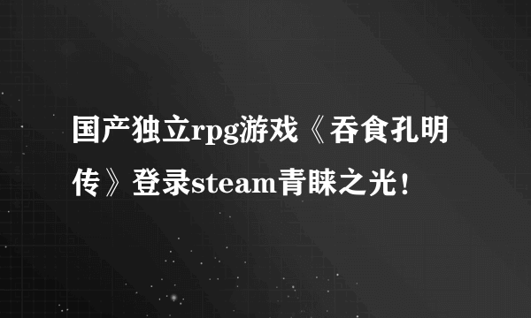 国产独立rpg游戏《吞食孔明传》登录steam青睐之光！