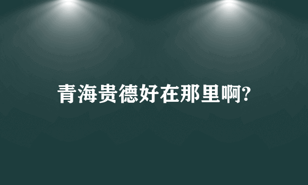 青海贵德好在那里啊?