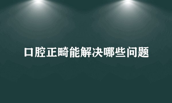 口腔正畸能解决哪些问题