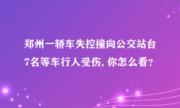 郑州一轿车失控撞向公交站台7名等车行人受伤, 你怎么看？