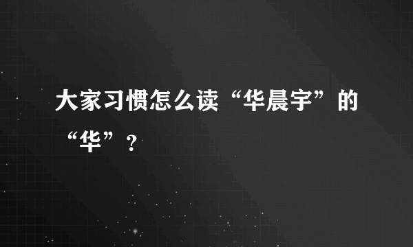 大家习惯怎么读“华晨宇”的“华”？