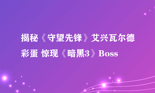 揭秘《守望先锋》艾兴瓦尔德彩蛋 惊现《暗黑3》Boss