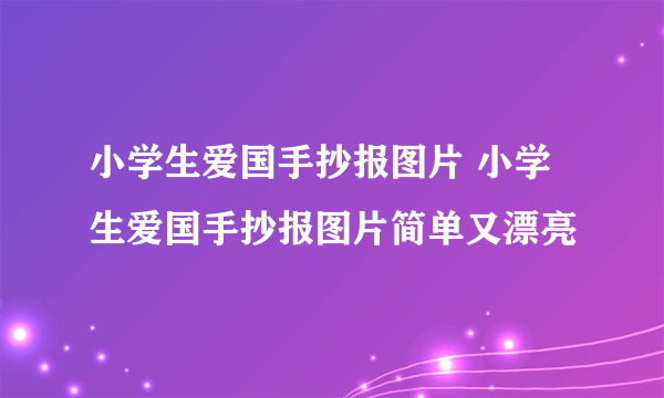 小学生爱国手抄报图片 小学生爱国手抄报图片简单又漂亮