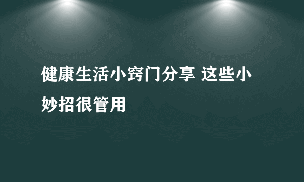 健康生活小窍门分享 这些小妙招很管用