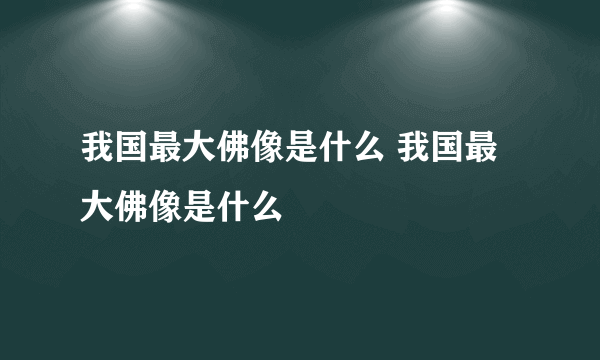 我国最大佛像是什么 我国最大佛像是什么