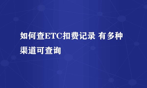 如何查ETC扣费记录 有多种渠道可查询