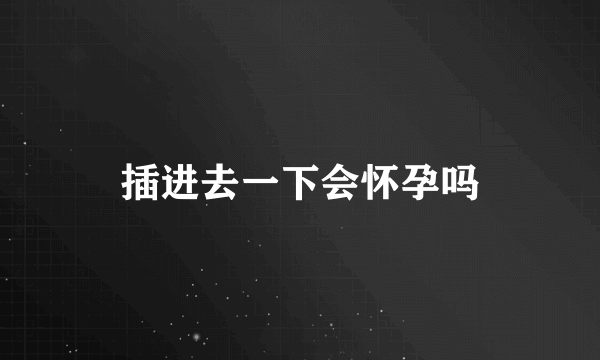 插进去一下会怀孕吗