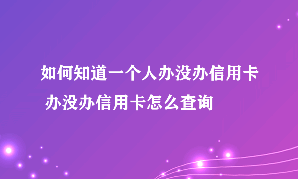 如何知道一个人办没办信用卡 办没办信用卡怎么查询