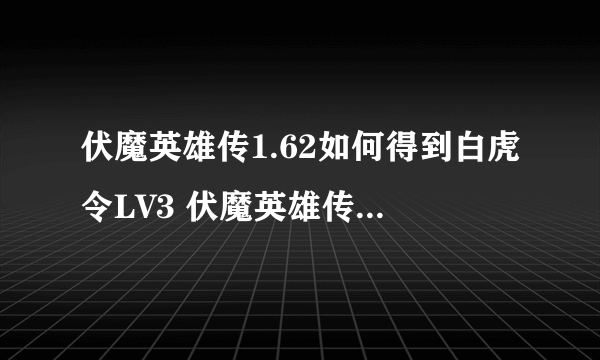 伏魔英雄传1.62如何得到白虎令LV3 伏魔英雄传1.62如何得到白虎令LV3