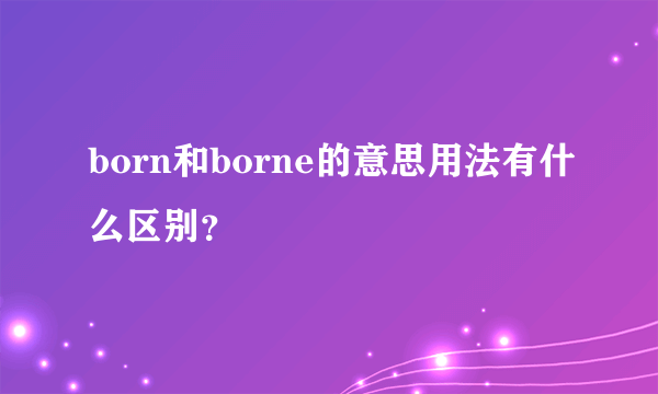 born和borne的意思用法有什么区别？