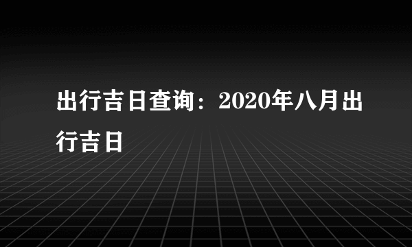 出行吉日查询：2020年八月出行吉日