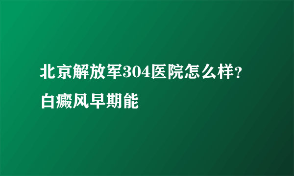 北京解放军304医院怎么样？白癜风早期能