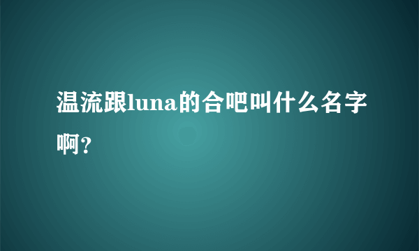 温流跟luna的合吧叫什么名字啊？