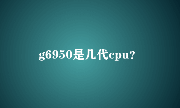 g6950是几代cpu？