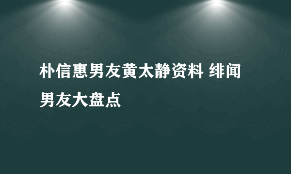 朴信惠男友黄太静资料 绯闻男友大盘点