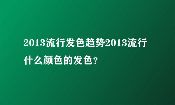 2013流行发色趋势2013流行什么颜色的发色？