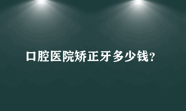 口腔医院矫正牙多少钱？