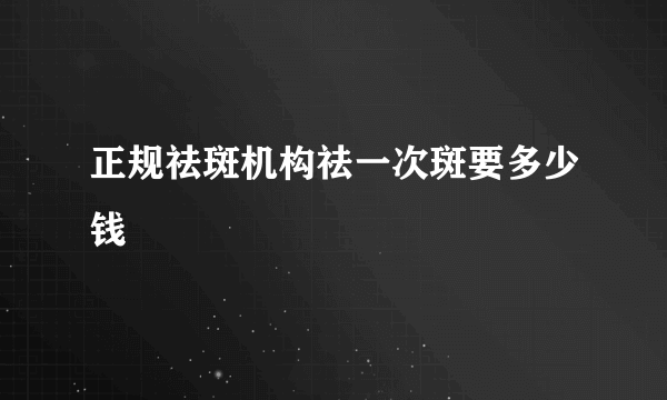 正规祛斑机构祛一次斑要多少钱