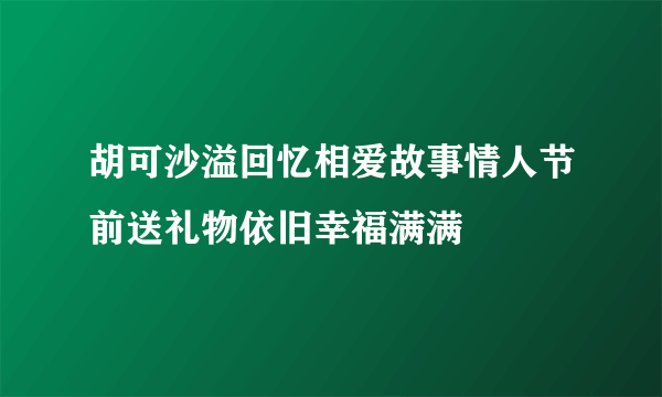 胡可沙溢回忆相爱故事情人节前送礼物依旧幸福满满