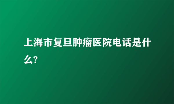 上海市复旦肿瘤医院电话是什么?