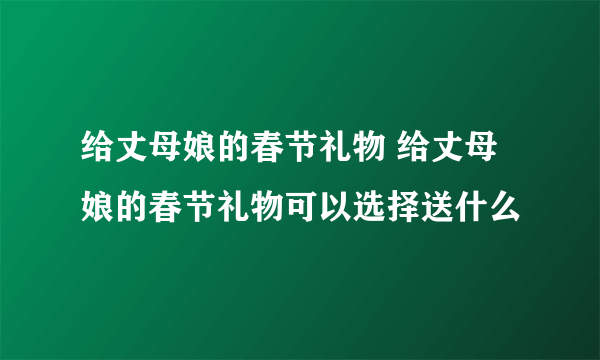 给丈母娘的春节礼物 给丈母娘的春节礼物可以选择送什么