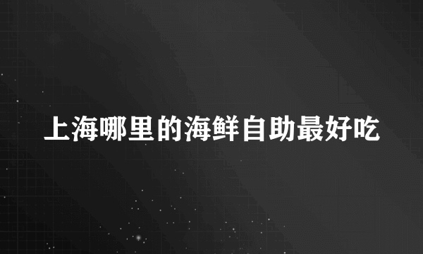 上海哪里的海鲜自助最好吃