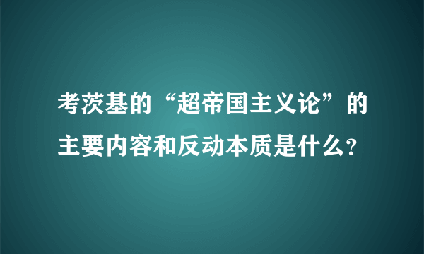 考茨基的“超帝国主义论”的主要内容和反动本质是什么？