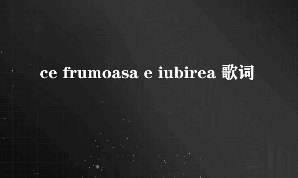 ce frumoasa e iubirea 歌词