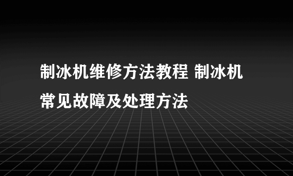 制冰机维修方法教程 制冰机常见故障及处理方法