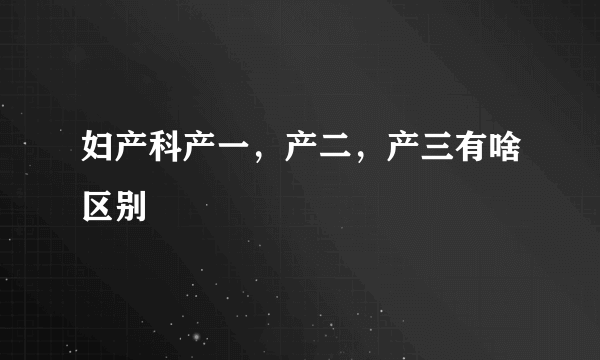 妇产科产一，产二，产三有啥区别