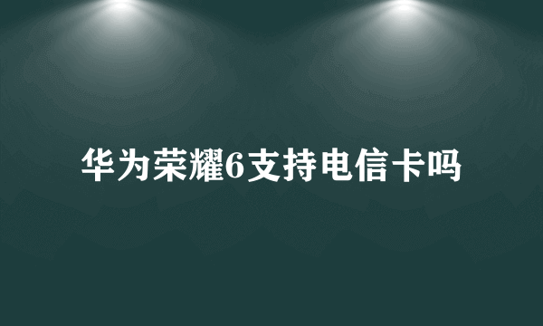 华为荣耀6支持电信卡吗