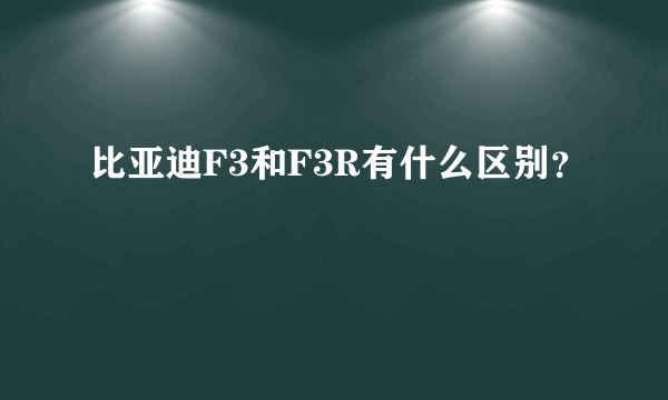 比亚迪F3和F3R有什么区别？