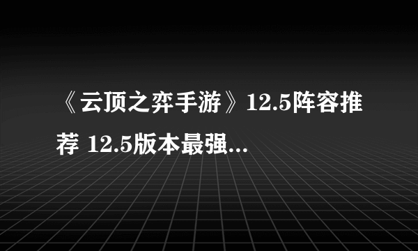 《云顶之弈手游》12.5阵容推荐 12.5版本最强阵容一览