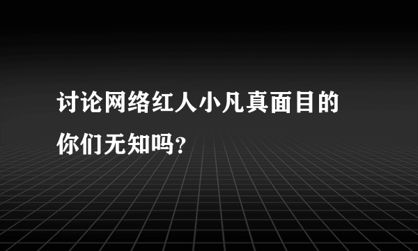 讨论网络红人小凡真面目的 你们无知吗？