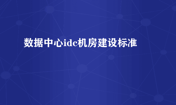 数据中心idc机房建设标准