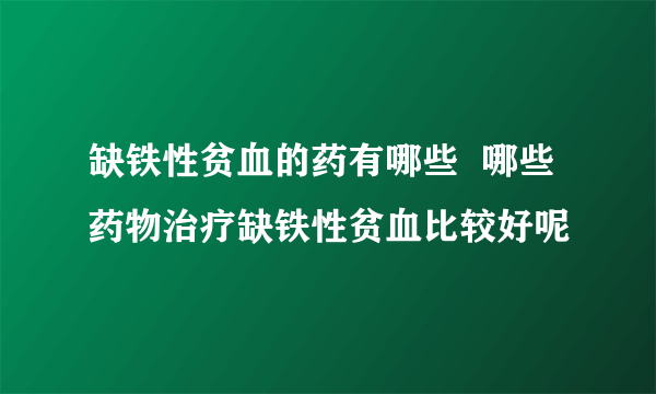 缺铁性贫血的药有哪些  哪些药物治疗缺铁性贫血比较好呢