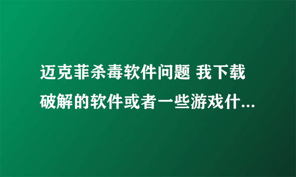 迈克菲杀毒软件问题 我下载破解的软件或者一些游戏什么的它老是给删除了关键东西 有没有办法设置阿