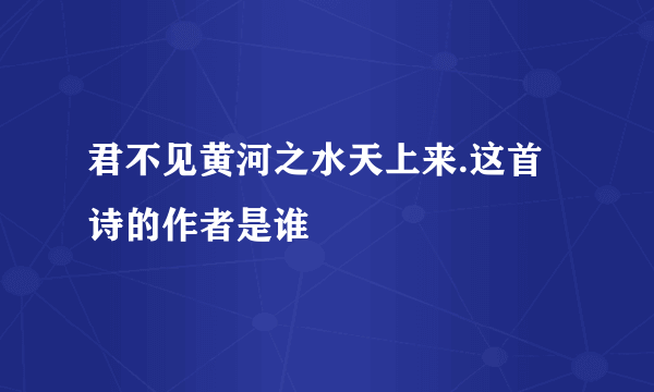 君不见黄河之水天上来.这首诗的作者是谁