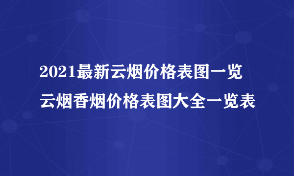 2021最新云烟价格表图一览 云烟香烟价格表图大全一览表