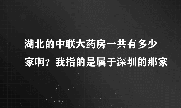 湖北的中联大药房一共有多少家啊？我指的是属于深圳的那家