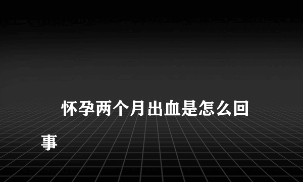 
    怀孕两个月出血是怎么回事
  