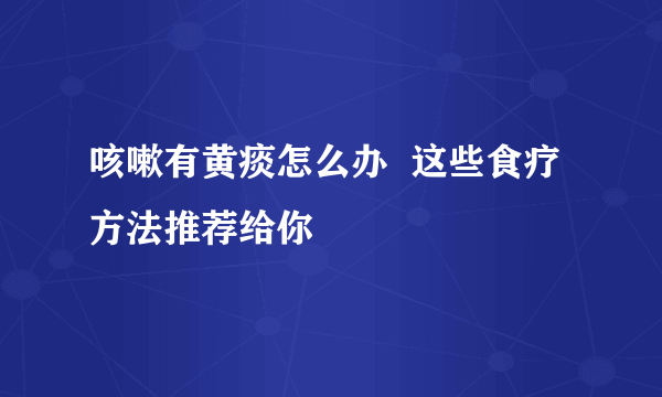 咳嗽有黄痰怎么办  这些食疗方法推荐给你