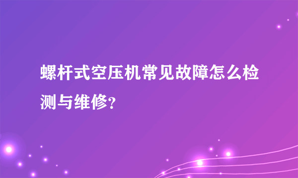 螺杆式空压机常见故障怎么检测与维修？