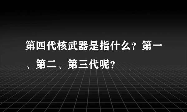 第四代核武器是指什么？第一、第二、第三代呢？