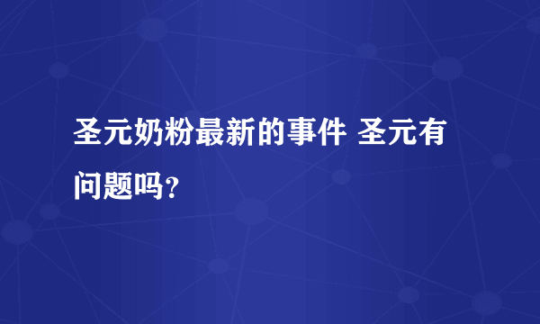 圣元奶粉最新的事件 圣元有问题吗？