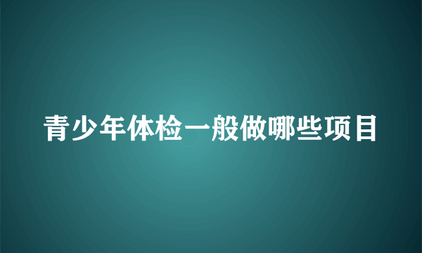 青少年体检一般做哪些项目