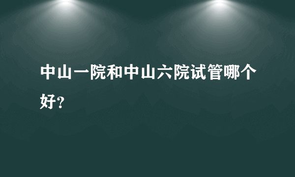 中山一院和中山六院试管哪个好？