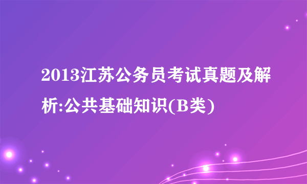 2013江苏公务员考试真题及解析:公共基础知识(B类)