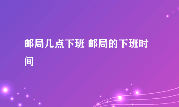 邮局几点下班 邮局的下班时间